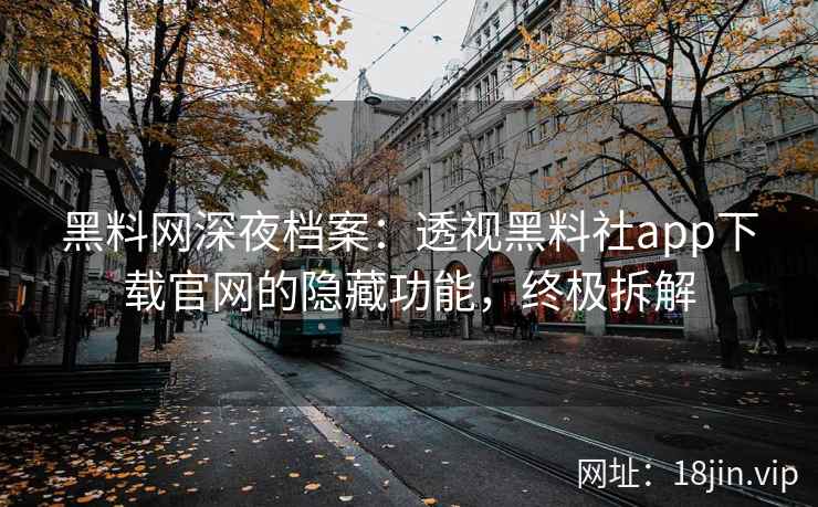 黑料网深夜档案：透视黑料社app下载官网的隐藏功能，终极拆解