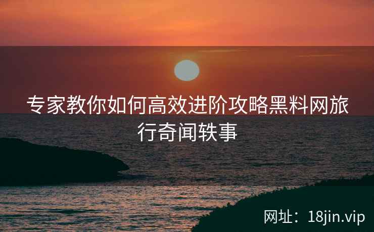 专家教你如何高效进阶攻略黑料网旅行奇闻轶事  第2张