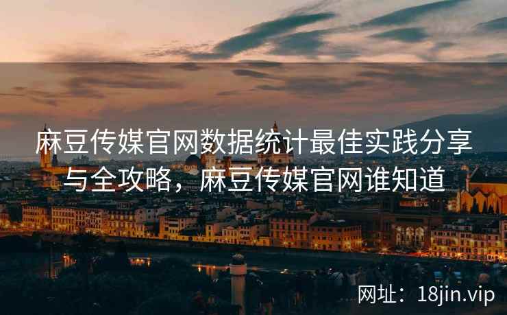 麻豆传媒官网数据统计最佳实践分享与全攻略，麻豆传媒官网谁知道