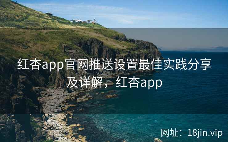 红杏app官网推送设置最佳实践分享及详解，红杏app