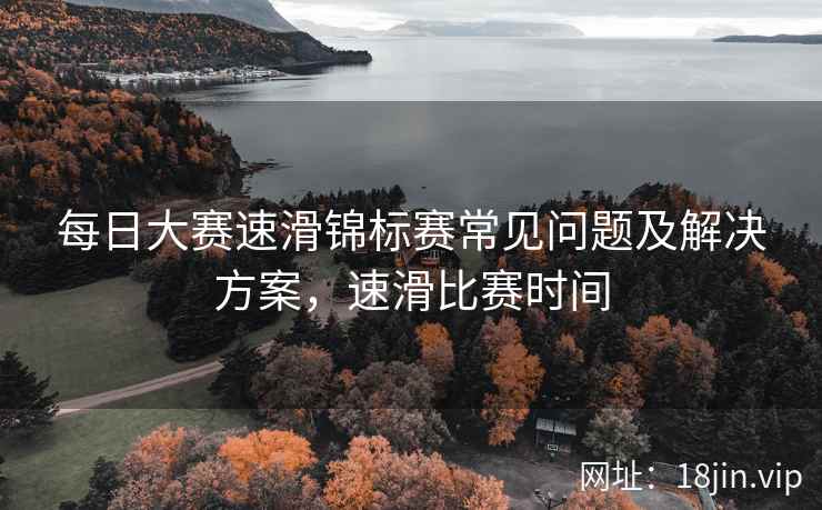 每日大赛速滑锦标赛常见问题及解决方案，速滑比赛时间