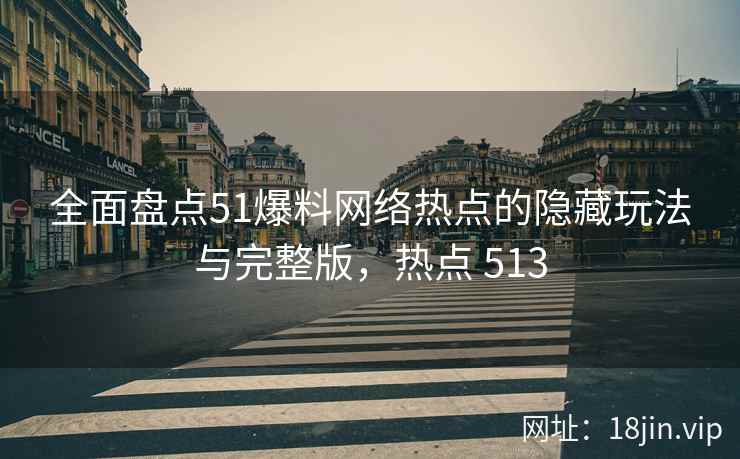 全面盘点51爆料网络热点的隐藏玩法与完整版，热点 513