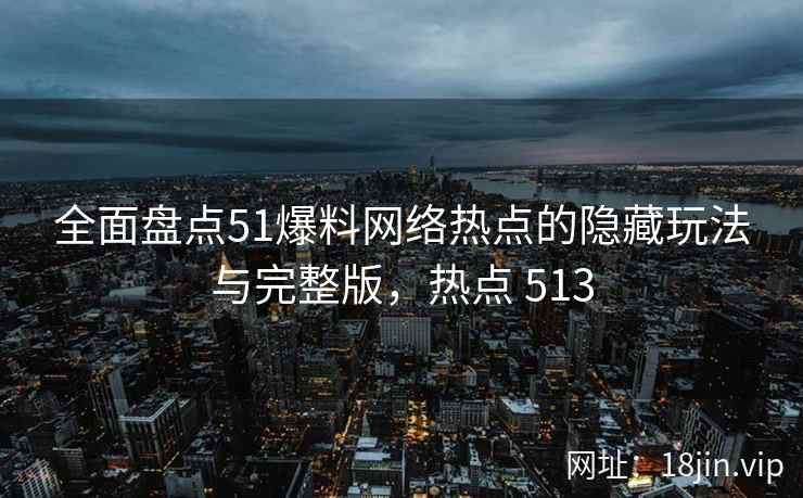 全面盘点51爆料网络热点的隐藏玩法与完整版，热点 513