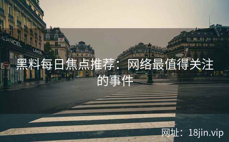 黑料每日焦点推荐：网络最值得关注的事件
