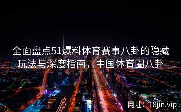 全面盘点51爆料体育赛事八卦的隐藏玩法与深度指南，中国体育圈八卦