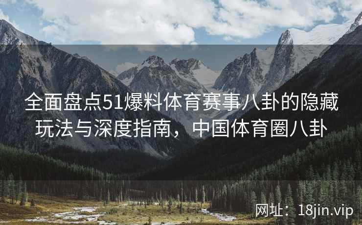 全面盘点51爆料体育赛事八卦的隐藏玩法与深度指南，中国体育圈八卦