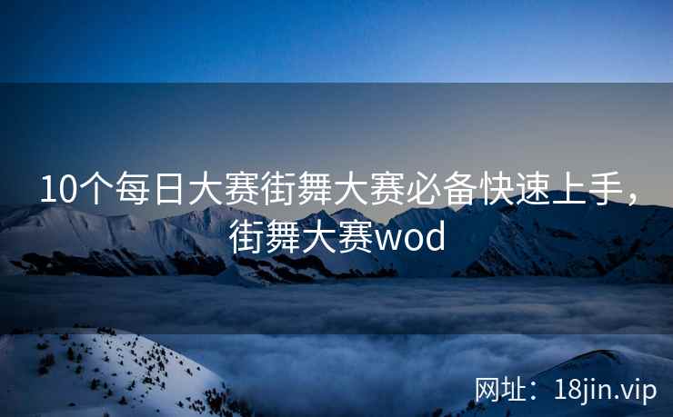 10个每日大赛街舞大赛必备快速上手，街舞大赛wod