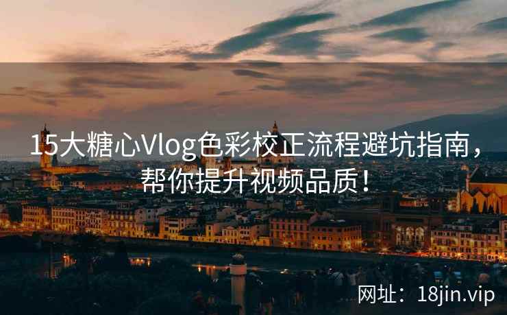15大糖心Vlog色彩校正流程避坑指南，帮你提升视频品质！
