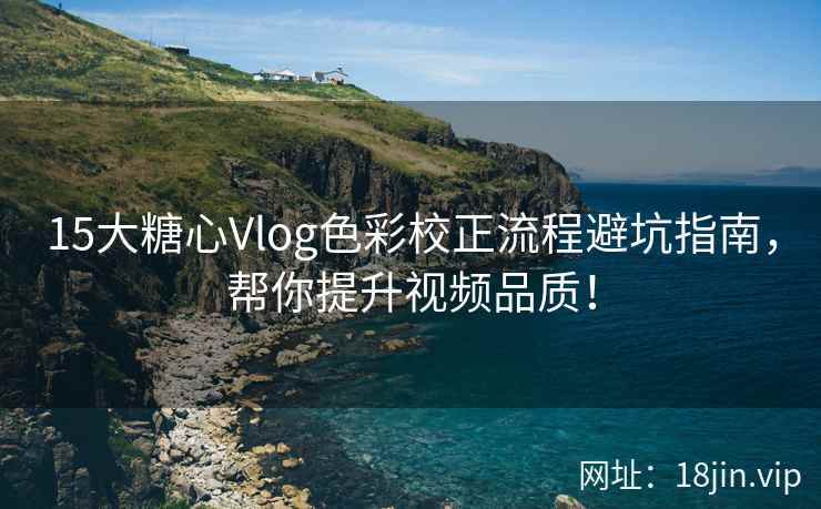 15大糖心Vlog色彩校正流程避坑指南，帮你提升视频品质！