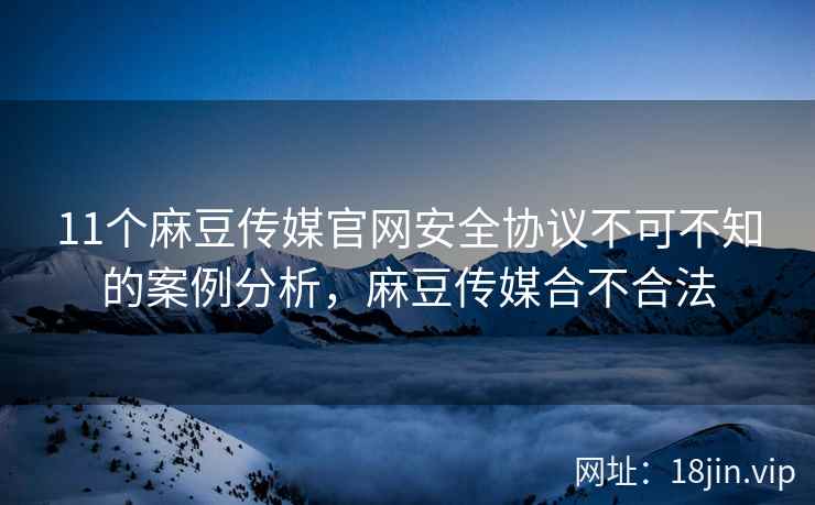 11个麻豆传媒官网安全协议不可不知的案例分析，麻豆传媒合不合法