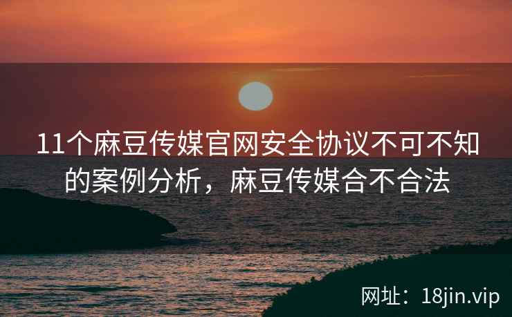 11个麻豆传媒官网安全协议不可不知的案例分析，麻豆传媒合不合法