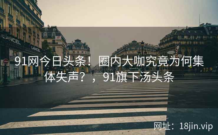 91网今日头条！圈内大咖究竟为何集体失声？，91旗下汤头条  第1张