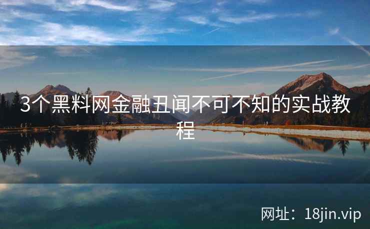 3个黑料网金融丑闻不可不知的实战教程  第2张