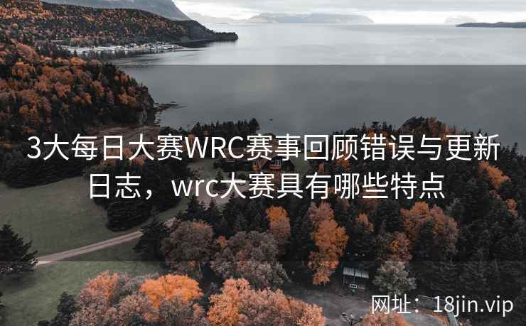 3大每日大赛WRC赛事回顾错误与更新日志，wrc大赛具有哪些特点  第2张