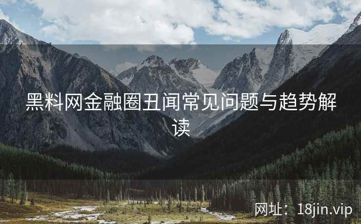黑料网金融圈丑闻常见问题与趋势解读  第2张