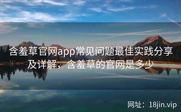 含羞草官网app常见问题最佳实践分享及详解，含羞草的官网是多少  第2张
