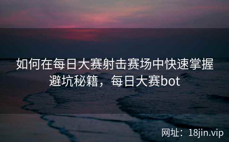 如何在每日大赛射击赛场中快速掌握避坑秘籍，每日大赛bot  第1张