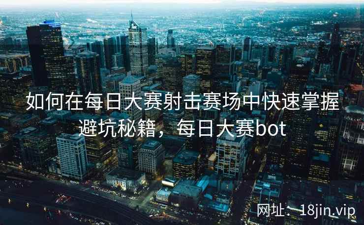 如何在每日大赛射击赛场中快速掌握避坑秘籍，每日大赛bot  第2张