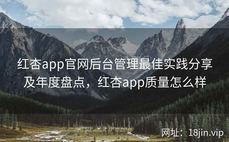 红杏app官网后台管理最佳实践分享及年度盘点，红杏app质量怎么样  第1张