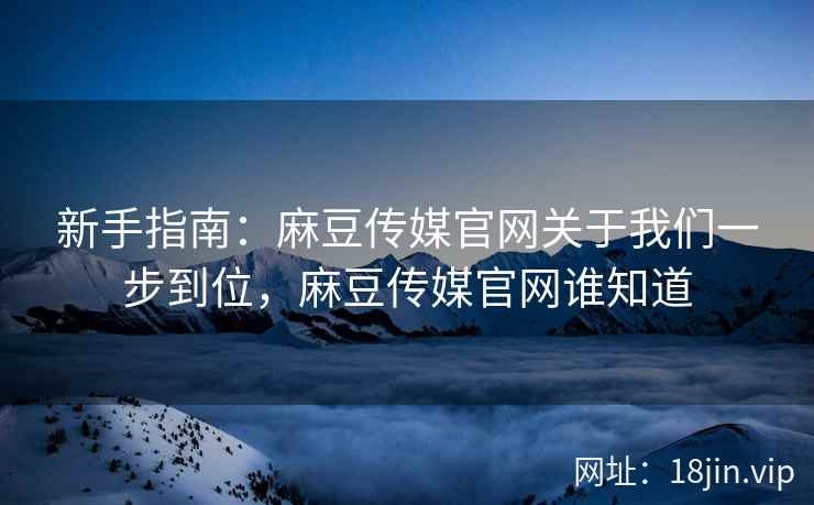 新手指南：麻豆传媒官网关于我们一步到位，麻豆传媒官网谁知道  第1张
