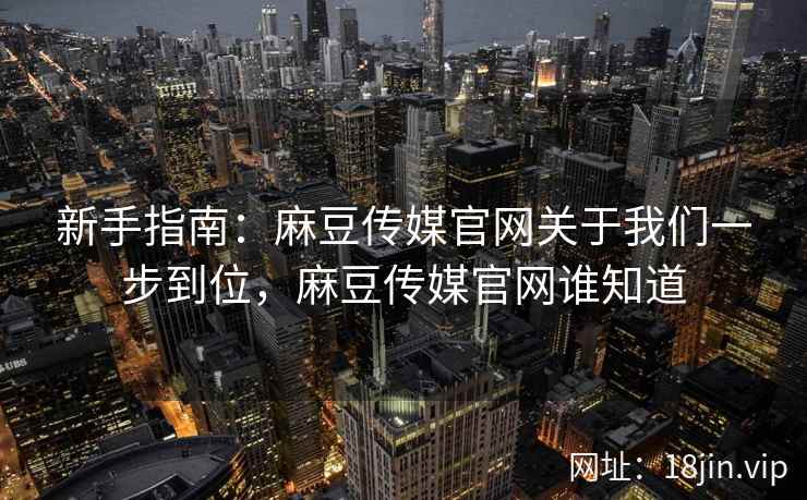 新手指南：麻豆传媒官网关于我们一步到位，麻豆传媒官网谁知道  第2张
