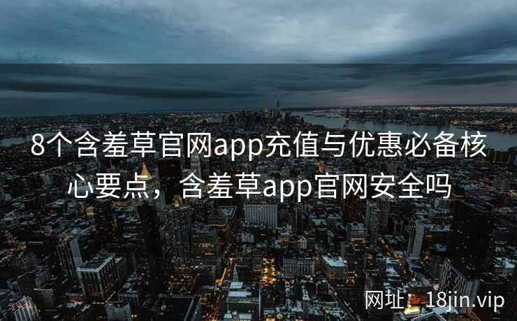 8个含羞草官网app充值与优惠必备核心要点，含羞草app官网安全吗  第2张