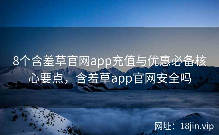 8个含羞草官网app充值与优惠必备核心要点，含羞草app官网安全吗  第1张