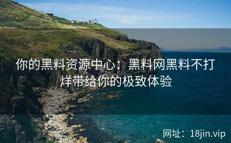 你的黑料资源中心：黑料网黑料不打烊带给你的极致体验