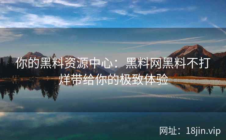 你的黑料资源中心：黑料网黑料不打烊带给你的极致体验
