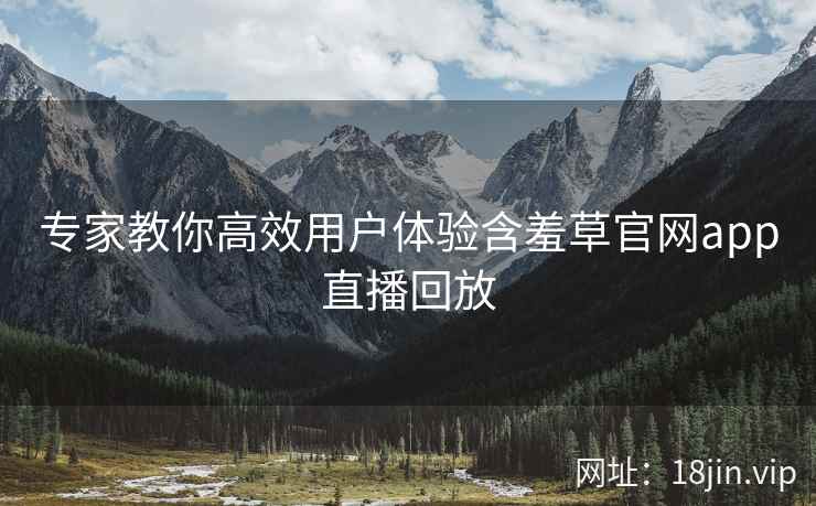 专家教你高效用户体验含羞草官网app直播回放