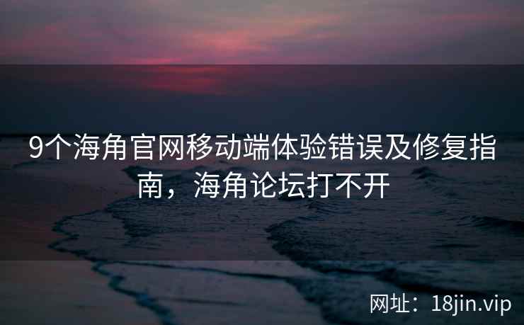 9个海角官网移动端体验错误及修复指南，海角论坛打不开  第2张