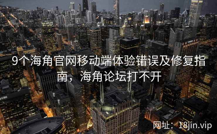 9个海角官网移动端体验错误及修复指南，海角论坛打不开  第1张