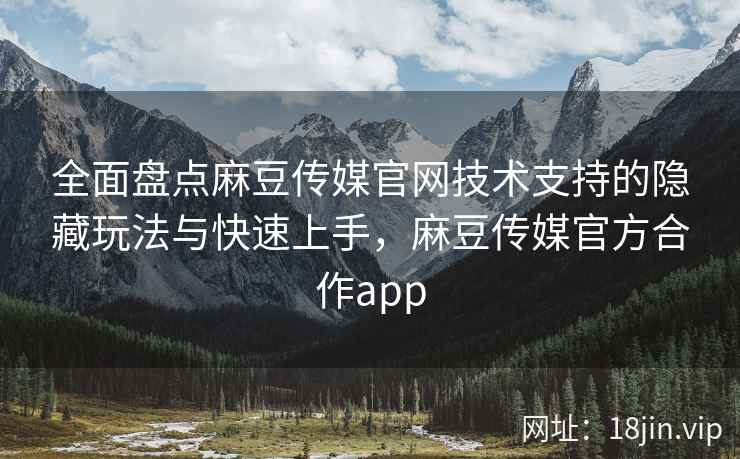 全面盘点麻豆传媒官网技术支持的隐藏玩法与快速上手，麻豆传媒官方合作app