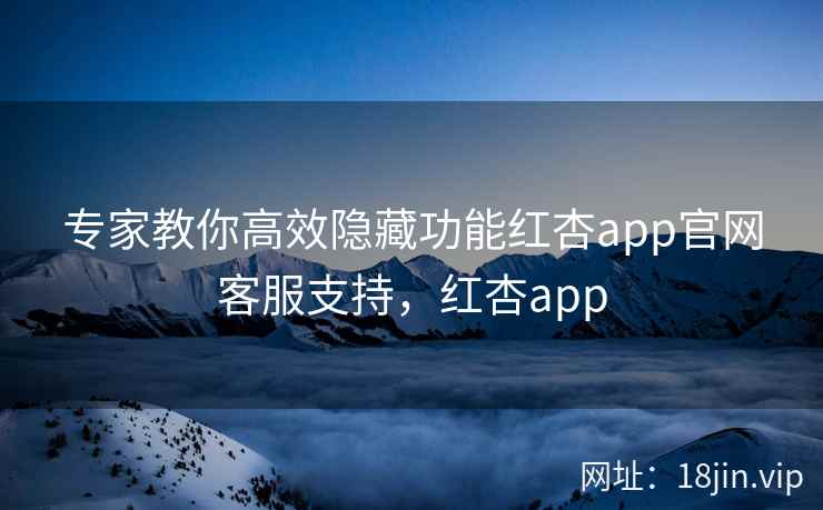 专家教你高效隐藏功能红杏app官网客服支持，红杏app