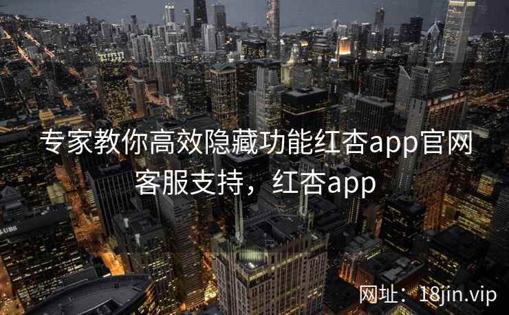 专家教你高效隐藏功能红杏app官网客服支持，红杏app  第2张