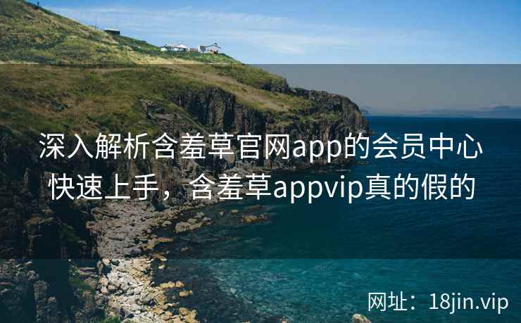 深入解析含羞草官网app的会员中心快速上手，含羞草appvip真的假的