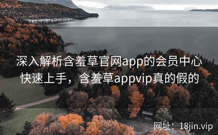 深入解析含羞草官网app的会员中心快速上手，含羞草appvip真的假的  第2张