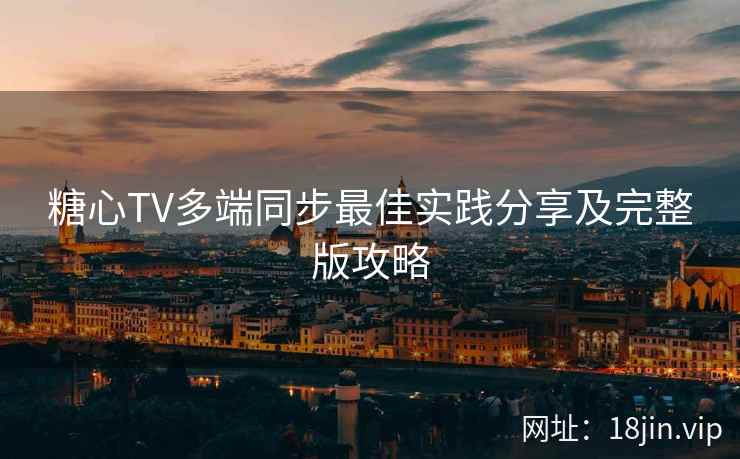 糖心TV多端同步最佳实践分享及完整版攻略