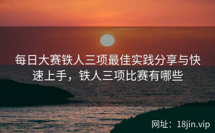 每日大赛铁人三项最佳实践分享与快速上手，铁人三项比赛有哪些