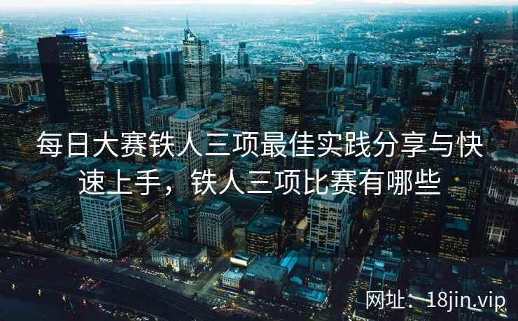 每日大赛铁人三项最佳实践分享与快速上手，铁人三项比赛有哪些  第2张