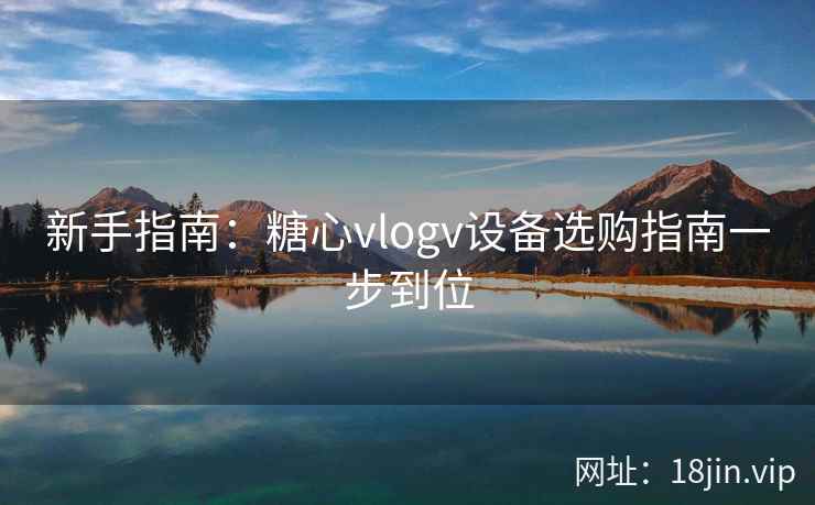 新手指南：糖心vlogv设备选购指南一步到位  第1张