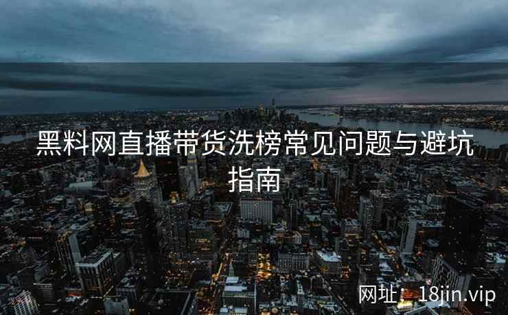 黑料网直播带货洗榜常见问题与避坑指南  第1张