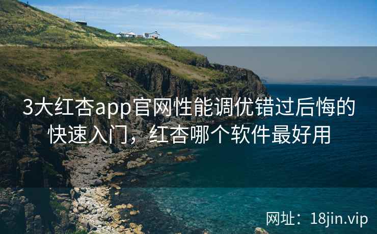 3大红杏app官网性能调优错过后悔的快速入门，红杏哪个软件最好用