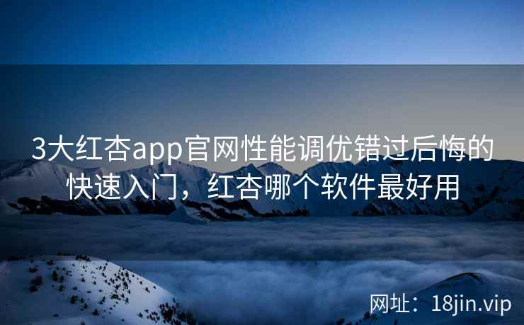 3大红杏app官网性能调优错过后悔的快速入门，红杏哪个软件最好用  第2张