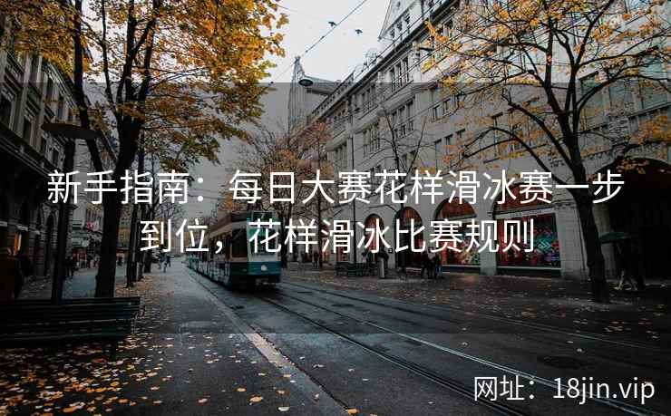 新手指南：每日大赛花样滑冰赛一步到位，花样滑冰比赛规则  第1张