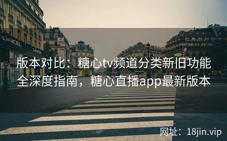 版本对比：糖心tv频道分类新旧功能全深度指南，糖心直播app最新版本