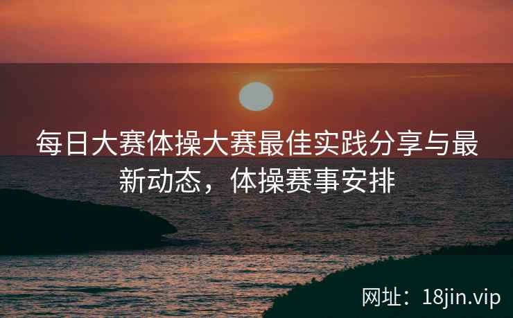 每日大赛体操大赛最佳实践分享与最新动态，体操赛事安排  第2张