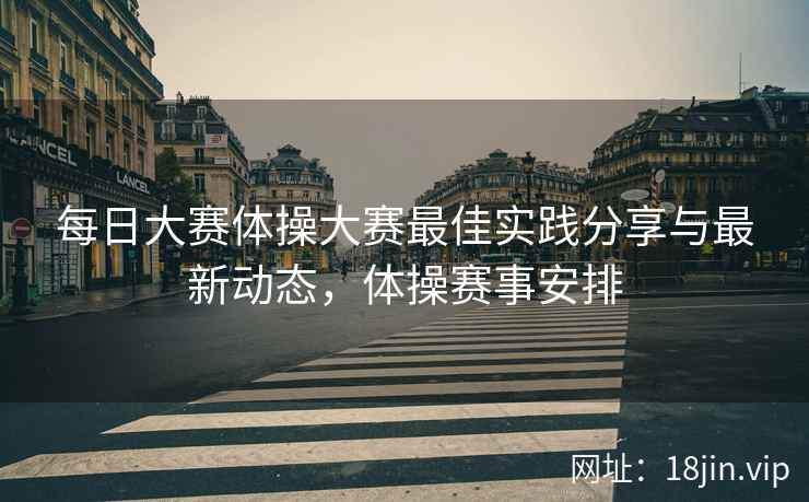 每日大赛体操大赛最佳实践分享与最新动态，体操赛事安排  第1张